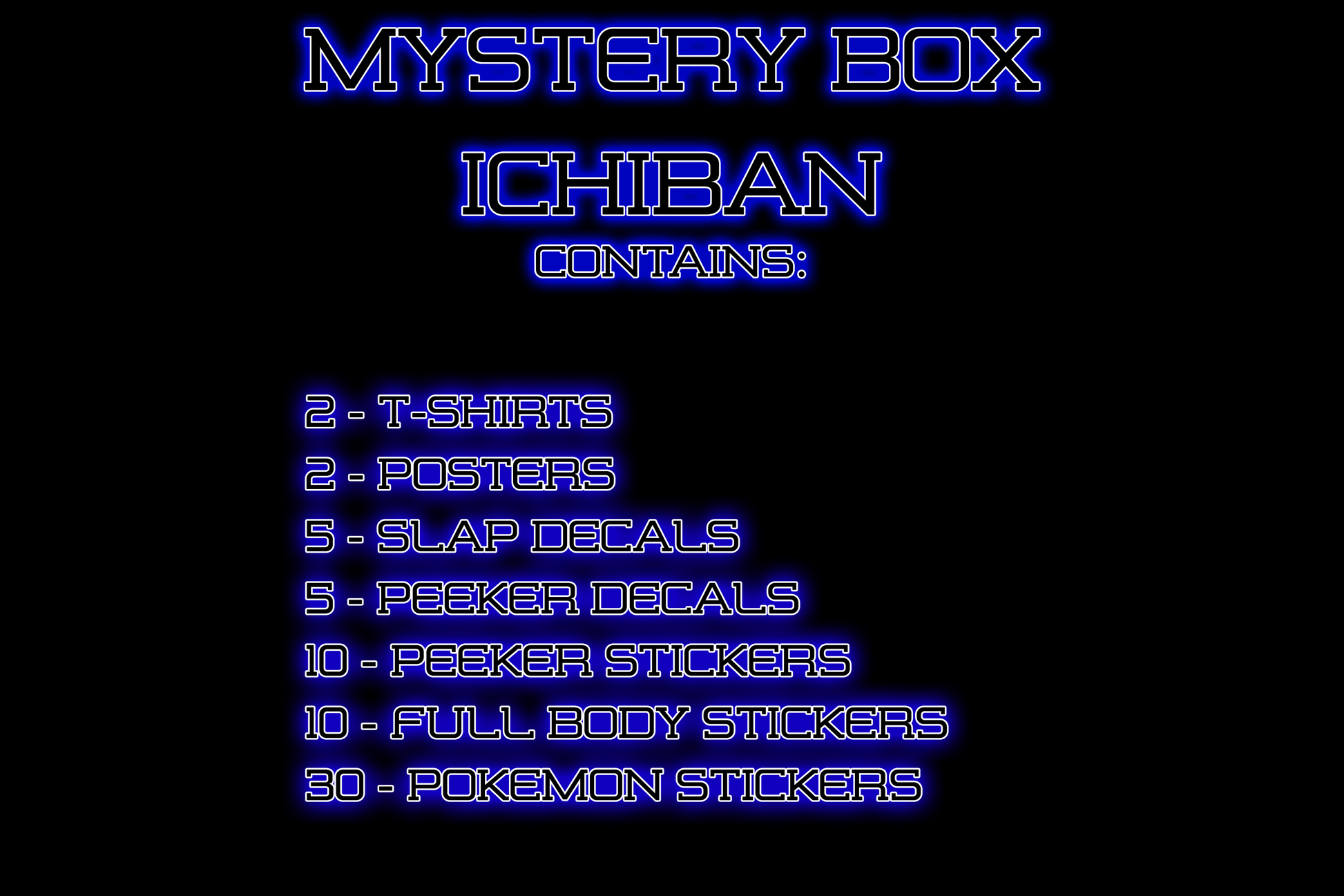 Mystery Box - Ichiban contains: 2 t-shirts, 2 posters, 5 slap decals, 5 peeker decals, 10 peeker stickers, 10 full body stickers, 30 pokemon stickers